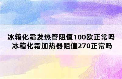 冰箱化霜发热管阻值100欧正常吗 冰箱化霜加热器阻值270正常吗